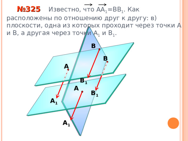  № 325 Известно, что АА 1 =ВВ 1 . Как расположены по отношению друг к другу: в) плоскости, одна из которых проходит через точки А и В, а другая через точки А 1 и В 1 . В В А В 1 А В 1 «Геометрия 10-11» Л.С. Атанасян и др. А 1 А 1 13 