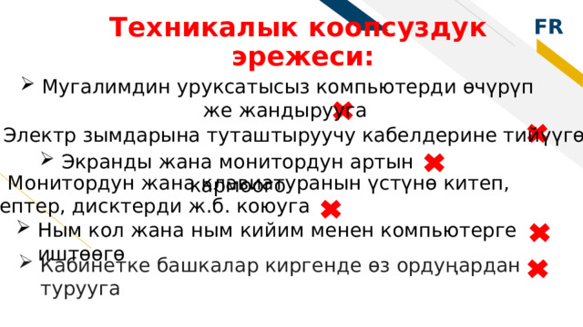 Техникалык коопсуздук  эрежеси: Мугалимдин уруксатысыз компьютерди өчүрүп же жандырууга Электр зымдарына туташтыруучу кабелдерине тийүүгө Экранды жана монитордун артын кармоого Монитордун жана клавиатуранын үстүнө китеп, дептер, дисктерди ж.б. коюуга Ным кол жана ным кийим менен компьютерге иштөөгө Ным кол жана ным кийим менен компьютерге иштөөгө Ным кол жана ным кийим менен компьютерге иштөөгө Ным кол жана ным кийим менен компьютерге иштөөгө Ным кол жана ным кийим менен компьютерге иштөөгө Кабинетке башкалар киргенде өз ордуңардан турууга   