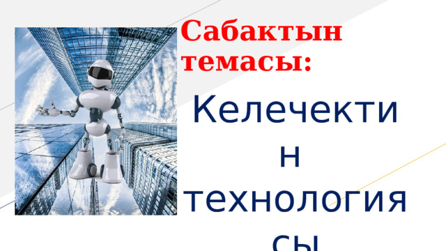 Сабактын темасы: Келечектин технологиясы  