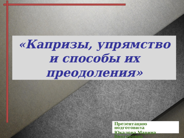 « Капризы, упрямство и способы их преодоления» Презентацию подготовила Юкалова Марина Викторовна 