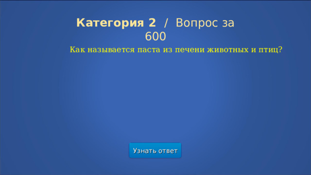 Категория 2  /  Вопрос за 600 Как называется паста из печени животных и птиц? Узнать ответ  