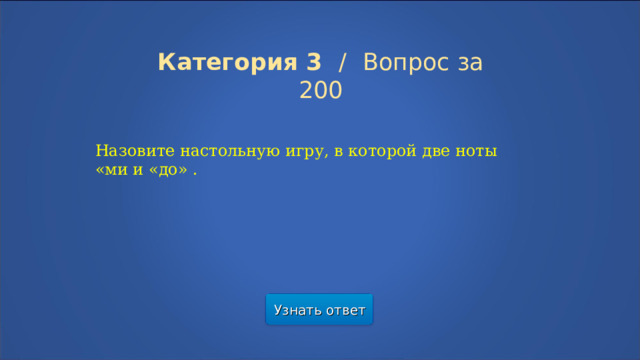 Категория 3  /  Вопрос за 200 Назовите настольную игру, в которой две ноты «ми и «до» . Узнать ответ  