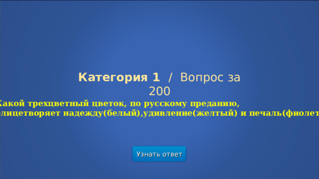 Категория 1  /  Вопрос за 200 Какой трехцветный цветок, по русскому преданию, олицетворяет надежду(белый),удивление(желтый) и печаль(фиолетовый) Узнать ответ  