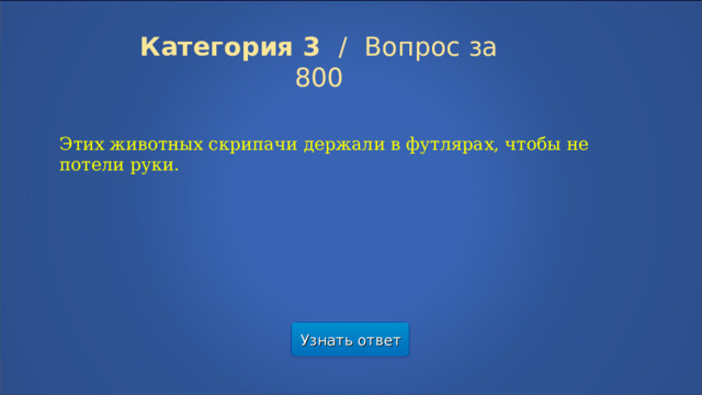 Категория 3  /  Вопрос за 800 Этих животных скрипачи держали в футлярах, чтобы не потели руки.  Узнать ответ  