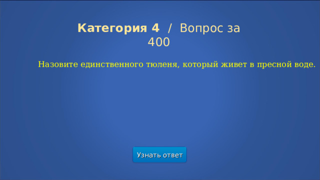 Категория 4  /  Вопрос за 400 Назовите единственного тюленя, который живет в пресной воде. Узнать ответ  