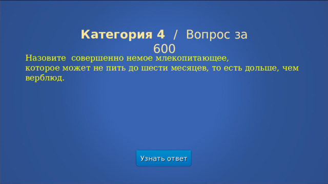 Категория 4  /  Вопрос за 600 Назовите совершенно немое млекопитающее, которое может не пить до шести месяцев, то есть дольше, чем верблюд. Узнать ответ  