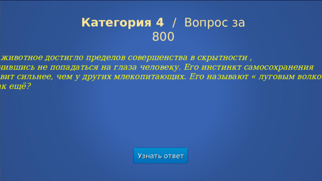 Категория 4  /  Вопрос за 800 Это животное достигло пределов совершенства в скрытности , научившись не попадаться на глаза человеку. Его инстинкт самосохранения  развит сильнее, чем у других млекопитающих. Его называют « луговым волком». А как ещё? Узнать ответ  