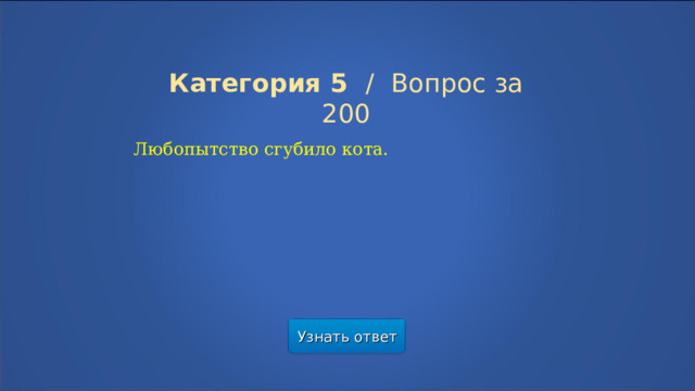 Категория 5  /  Вопрос за 200 Любопытство сгубило кота. Узнать ответ  