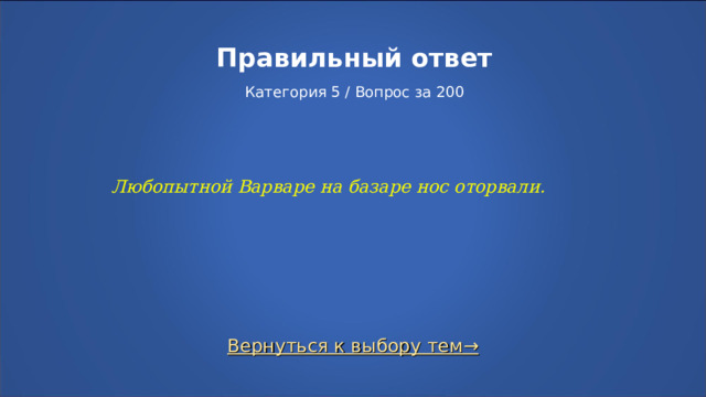 Правильный ответ   Категория 5 / Вопрос за 200 Любопытной Варваре на базаре нос оторвали. Вернуться к выбору тем→  