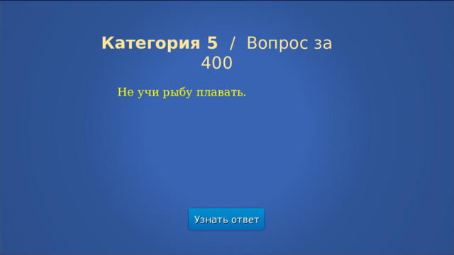 Категория 5  /  Вопрос за 400 Не учи рыбу плавать. Узнать ответ  