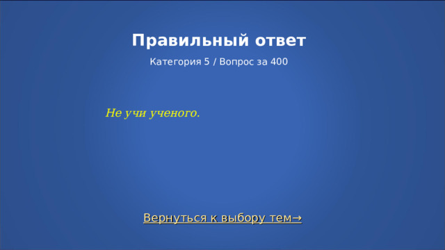 Правильный ответ   Категория 5 / Вопрос за 400 Не учи ученого. Вернуться к выбору тем→  