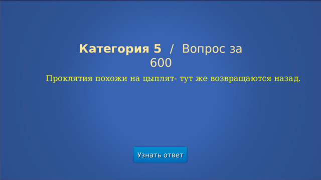 Категория 5  /  Вопрос за 600 Проклятия похожи на цыплят- тут же возвращаются назад. Узнать ответ  