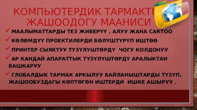 Компьютердик тармактын жашоодогу мааниси Маалыматтарды тез жиберүү , алуу жана сактоо Көлөмдүү проектилерди бөлүштүрүп иштөө Принтер сыяктуу түзүлүштөрдү чогу колдонуу Ар кандай апараттык түзүлүштөрдү аралыктан башкаруу Глобалдык тармак аркылуу байланыштарды түзүп, жашообуздагы көптөгөн иштерди ишке ашыруу . 
