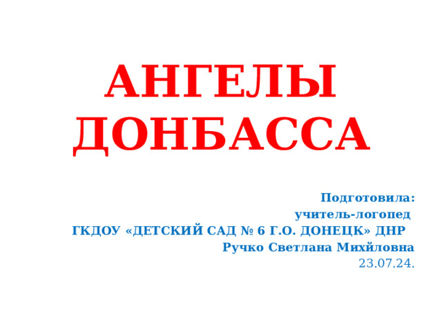 АНГЕЛЫ ДОНБАССА Подготовила: учитель-логопед ГКДОУ «ДЕТСКИЙ САД № 6 Г.О. ДОНЕЦК» ДНР Ручко Светлана Михйловна 23.07.24. 