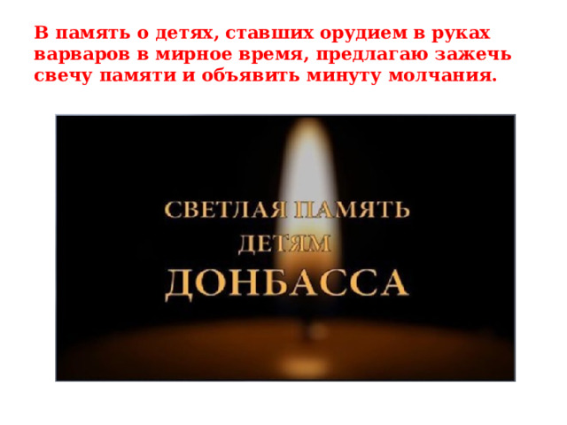 В память о детях, ставших орудием в руках варваров в мирное время, предлагаю зажечь свечу памяти и объявить минуту молчания. 