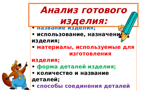 Анализ готового изделия: • название изделия; • использование, назначение изделия; • материалы, используемые для  изготовления изделия; • форма деталей изделия; • количество и название деталей; • способы соединения деталей в изделии. 