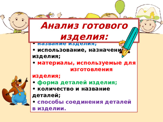 Анализ готового изделия: • название изделия; • использование, назначение изделия; • материалы, используемые для  изготовления изделия; • форма деталей изделия; • количество и название деталей; • способы соединения деталей в изделии. 