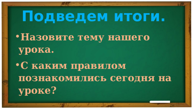 Подведем итоги. Назовите тему нашего урока. С каким правилом познакомились сегодня на уроке? 