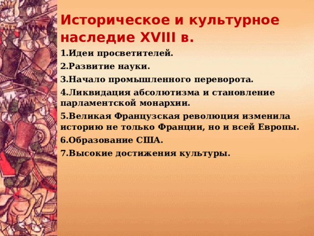 Историческое и культурное наследие XVIII в. Идеи просветителей. Развитие науки. Начало промышленного переворота. Ликвидация абсолютизма и становление парламентской монархии. Великая Французская революция изменила историю не только Франции, но и всей Европы. Образование США. Высокие достижения культуры.  