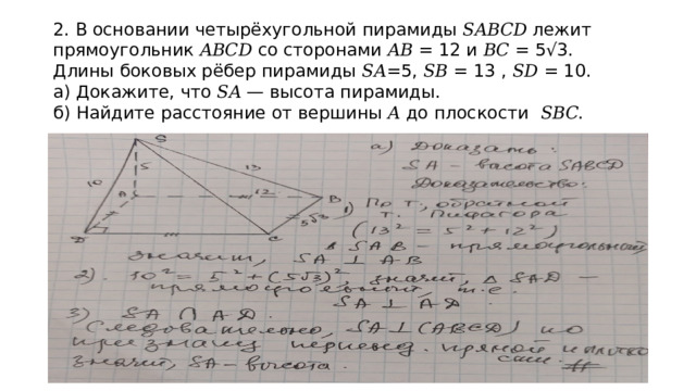 2. В основании четырёхугольной пирамиды 𝑆𝐴𝐵𝐶𝐷 лежит прямоугольник 𝐴𝐵𝐶𝐷 со сторонами 𝐴𝐵 = 12 и 𝐵𝐶 = 5√3. Длины боковых рёбер пирамиды 𝑆𝐴=5, 𝑆𝐵 = 13 , 𝑆𝐷 = 10.  а) Докажите, что 𝑆𝐴 — высота пирамиды.  б) Найдите расстояние от вершины 𝐴 до плоскости 𝑆𝐵𝐶.  