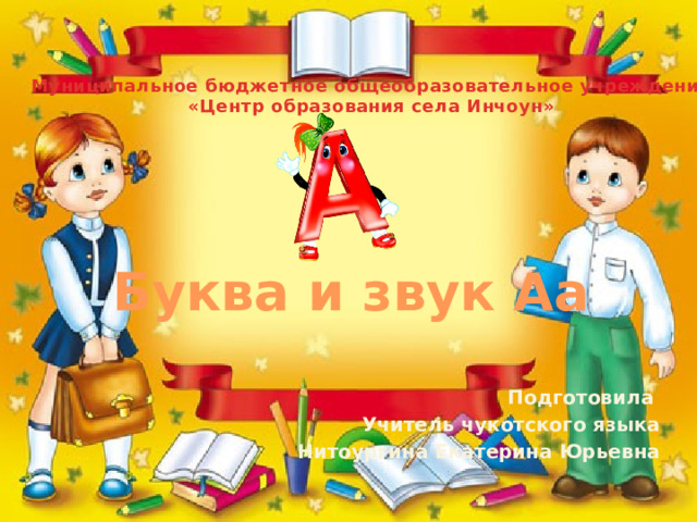 Муниципальное бюджетное общеобразовательное учреждение «Центр образования села Инчоун» Буква и звук Аа Подготовила Учитель чукотского языка Нитоургина Екатерина Юрьевна 