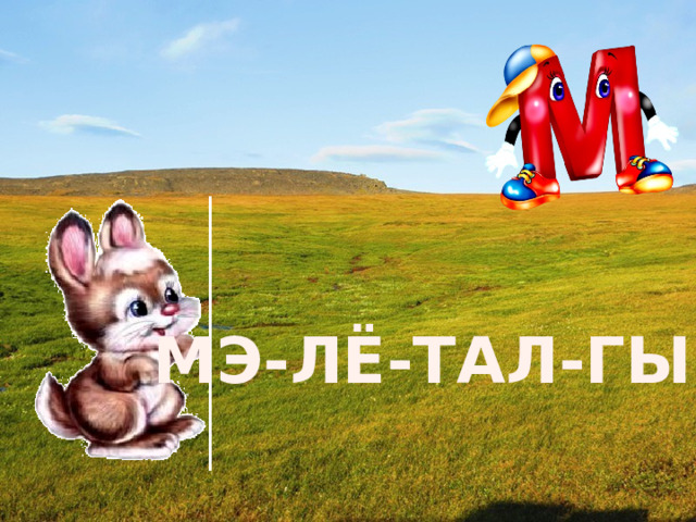 МЭ-ЛЁ-ТАЛ-ГЫН 