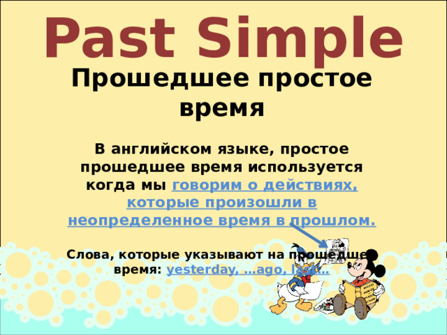 Past Simple Прошедшее простое время  В английском языке, простое прошедшее время используется когда мы говорим о действиях, которые произошли в неопределенное время в прошлом.  Слова, которые указывают на прошедшее время: yesterday, …ago, last… 