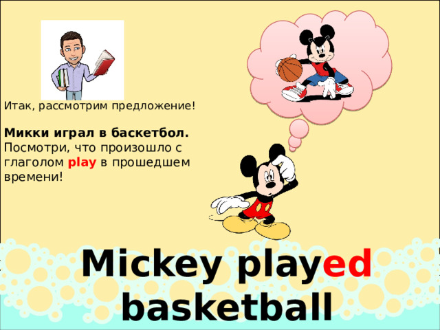 Итак, рассмотрим предложение! Микки играл в баскетбол. Посмотри, что произошло с  глаголом play в прошедшем  времени! Mickey play ed basketball 