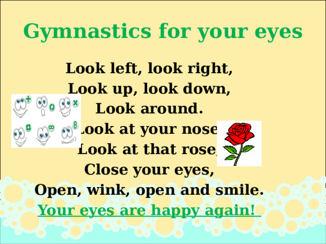Gymnastics for your eyes Look left, look right, Look up, look down, Look around. Look at your nose, Look at that rose, Close your eyes, Open, wink, оpen and smile. Your eyes are happy again! 