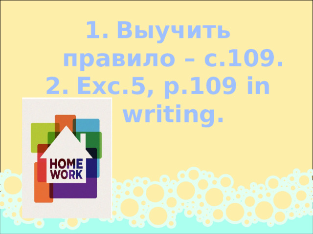 Выучить правило – с.109. Exc.5, p.109 in writing. 