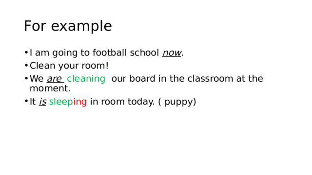 For example I am going to football school now . Clean your room! We are  cleaning our board in the classroom at the moment. It is  sleep ing in room today. ( puppy) 