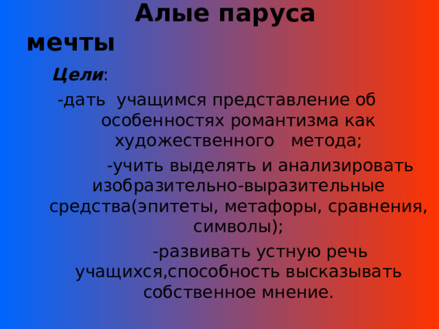  Алые паруса мечты    Цели : -дать учащимся представление об особенностях романтизма как художественного метода;  -учить выделять и анализировать изобразительно-выразительные средства(эпитеты, метафоры, сравнения, символы);  -развивать устную речь учащихся,способность высказывать собственное мнение. 