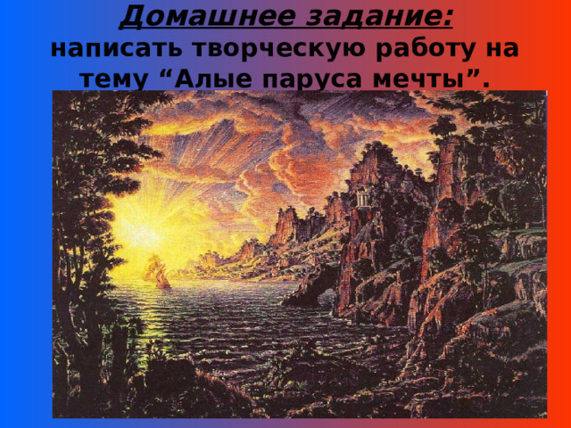 Домашнее задание:  написать творческую работу на тему “Алые паруса мечты”. 