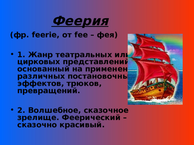  Феерия (фр. feerie , от fee – фея)  1. Жанр театральных или цирковых представлений, основанный на применении различных постановочных эффектов, трюков, превращений.  2. Волшебное, сказочное зрелище. Феерический – сказочно красивый.  