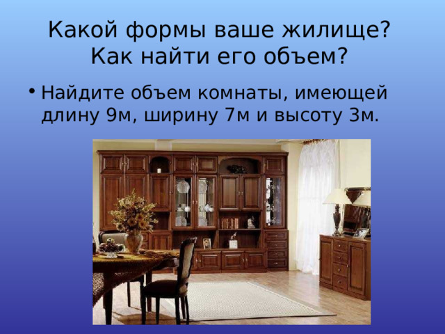 Какой формы ваше жилище? Как найти его объем?   Найдите объем комнаты, имеющей длину 9м, ширину 7м и высоту 3м. 