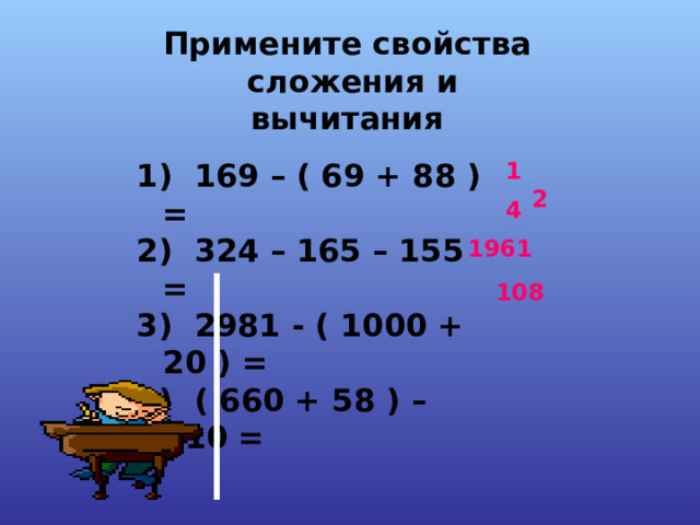 Примените свойства  сложения и вычитания   169 – ( 69 + 88 ) =  324 – 165 – 155 =   2981 - ( 1000 + 20 ) =  ( 660 + 58 ) – 610 =  12 4  1961 108 