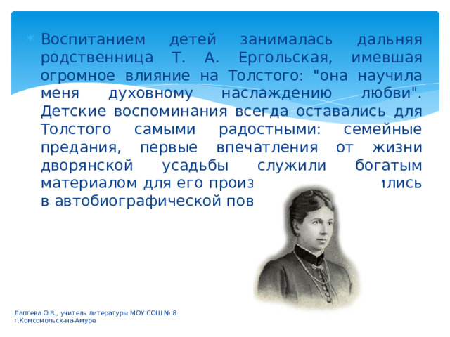 Воспитанием детей занималась дальняя родственница Т. А. Ергольская, имевшая огромное влияние на Толстого: 