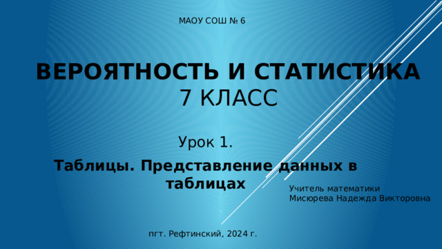 МАОУ СОШ № 6 Вероятность и статистика  7 класс Урок 1. Таблицы. Представление данных в таблицах Учитель математики Мисюрева Надежда Викторовна пгт. Рефтинский, 2024 г. 