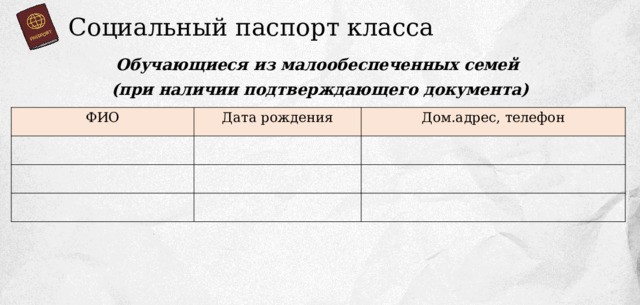 Социальный паспорт класса Обучающиеся из малообеспеченных семей (при наличии подтверждающего документа) ФИО Дата рождения Дом.адрес, телефон 