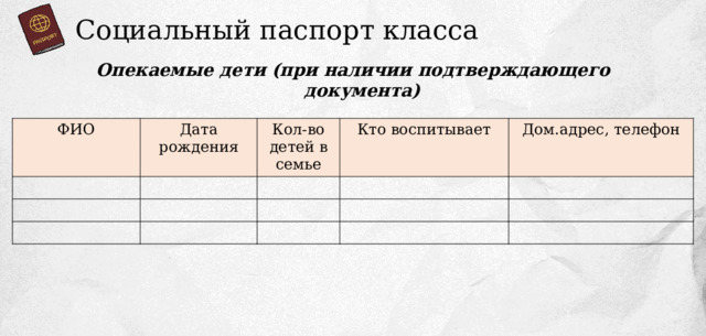 Социальный паспорт класса Опекаемые дети (при наличии подтверждающего документа) ФИО Дата рождения Кол-во детей в семье Кто воспитывает Дом.адрес, телефон 
