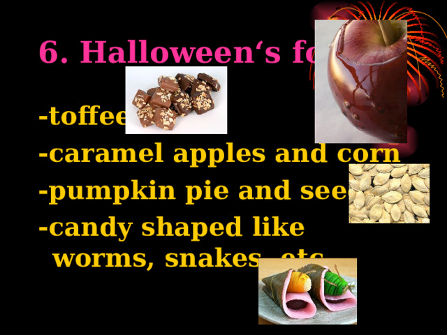 6. Halloween‘s food -toffee -caramel apples and corn -pumpkin pie and seeds -candy shaped like worms, snakes, etc. 