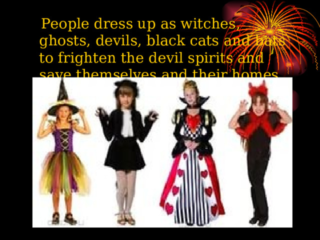  People dress up as witches, ghosts, devils, black cats and bats to frighten the devil spirits and save themselves and their homes. 