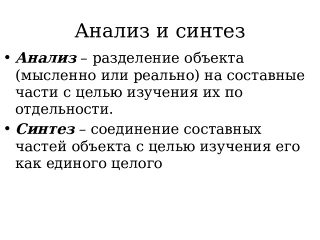 Анализ и синтез Анализ – разделение объекта (мысленно или реально) на составные части с целью изучения их по отдельности. Синтез – соединение составных частей объекта с целью изучения его как единого целого 