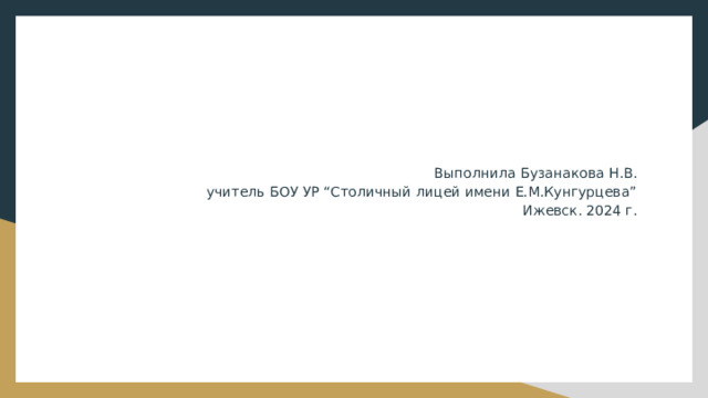 Выполнила Бузанакова Н.В. учитель БОУ УР “Столичный лицей имени Е.М.Кунгурцева” Ижевск. 2024 г. 