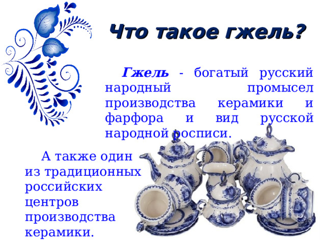 Что такое гжель? Гжель - богатый русский народный промысел производства керамики и фарфора и вид русской народной росписи. А также один из традиционных российских центров производства керамики. 
