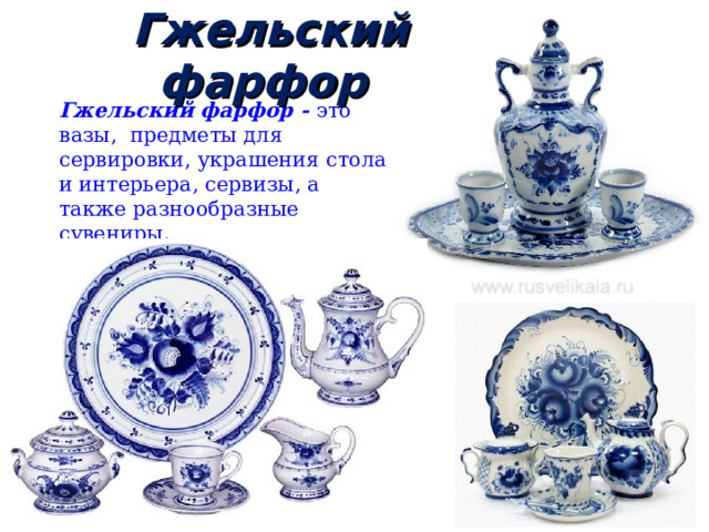Гжельский фарфор  Гжельский фарфор - это вазы, предметы для сервировки, украшения стола и интерьера, сервизы, а также разнообразные сувениры.  