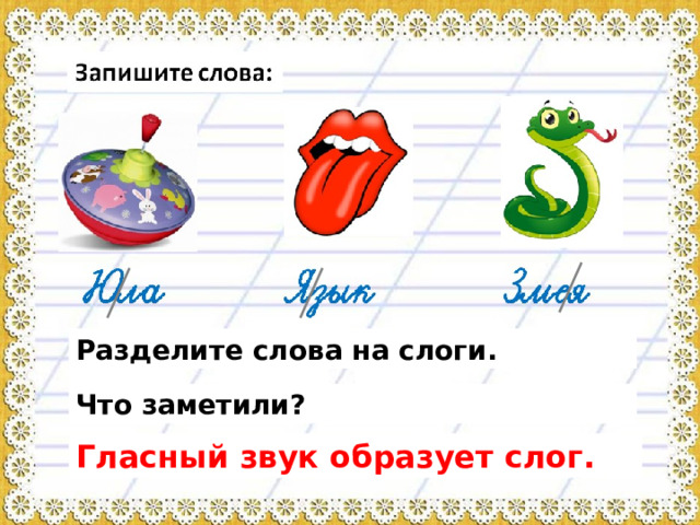 Запишите слова:  Язык  Змея  Юла Разделите слова на слоги. Что заметили? Гласный звук образует слог. 