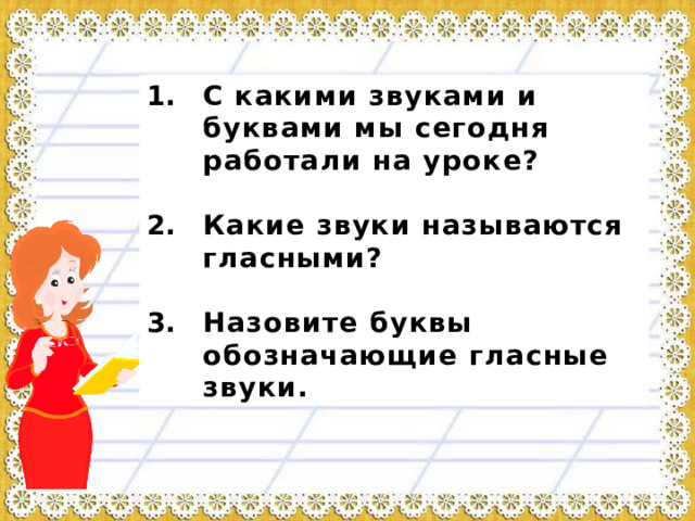 С какими звуками и буквами мы сегодня работали на уроке?  Какие звуки называются гласными?  Назовите буквы обозначающие гласные звуки. 