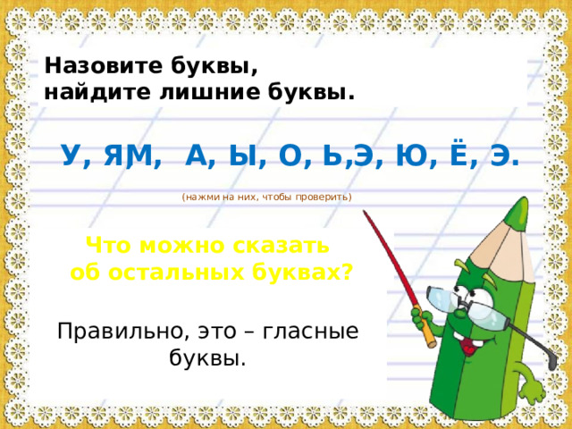 Назовите буквы, найдите лишние буквы. У, Я, А, Ы, О, Э, Ю, Ё, Э. М, Ь, (нажми на них, чтобы проверить) Что можно сказать об остальных буквах? Правильно, это – гласные буквы. 