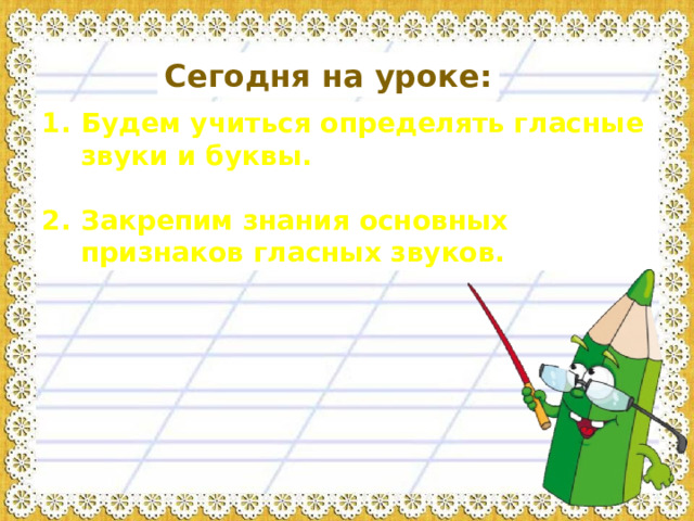 Сегодня на уроке: Будем учиться определять гласные звуки и буквы.  Закрепим знания основных признаков гласных звуков. 